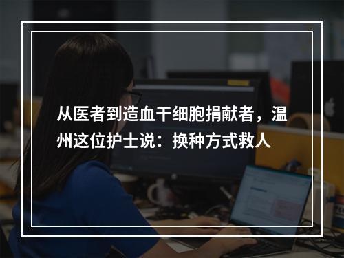 从医者到造血干细胞捐献者，温州这位护士说：换种方式救人