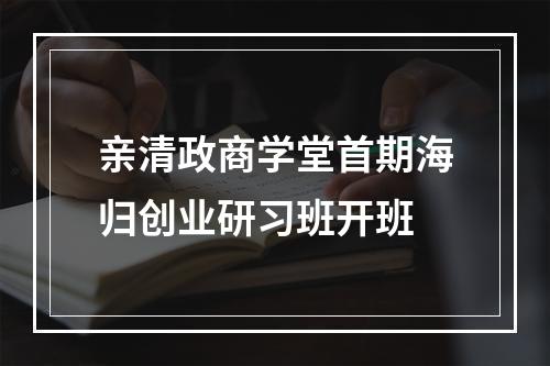 亲清政商学堂首期海归创业研习班开班