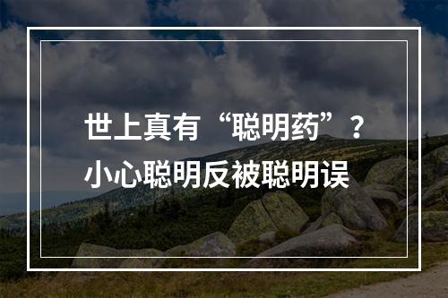 世上真有“聪明药”？小心聪明反被聪明误