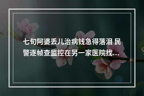 七旬阿婆丢儿治病钱急得落泪 民警逐帧查监控在另一家医院找到布袋