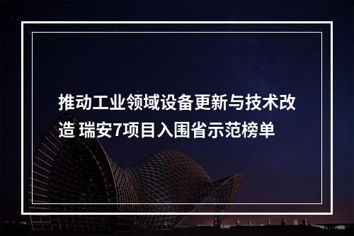 推动工业领域设备更新与技术改造 瑞安7项目入围省示范榜单