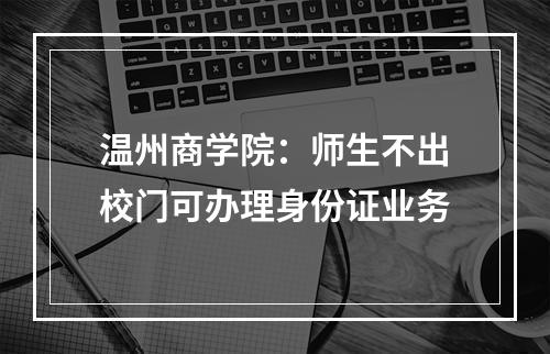 温州商学院：师生不出校门可办理身份证业务