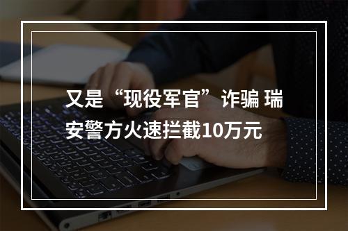 又是“现役军官”诈骗 瑞安警方火速拦截10万元