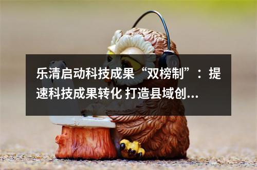 乐清启动科技成果“双榜制”：提速科技成果转化 打造县域创新标杆