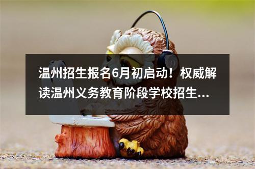 温州招生报名6月初启动！权威解读温州义务教育阶段学校招生政策变化