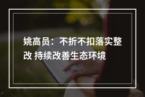 姚高员：不折不扣落实整改 持续改善生态环境