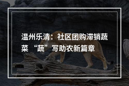 温州乐清：社区团购滞销蔬菜 “蔬”写助农新篇章