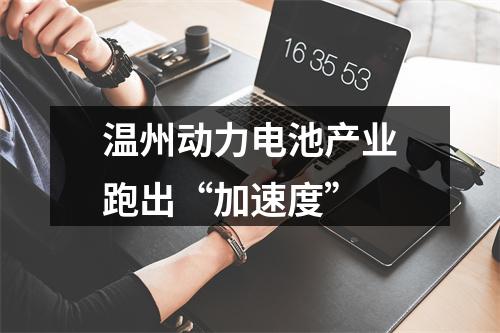 温州动力电池产业跑出“加速度”