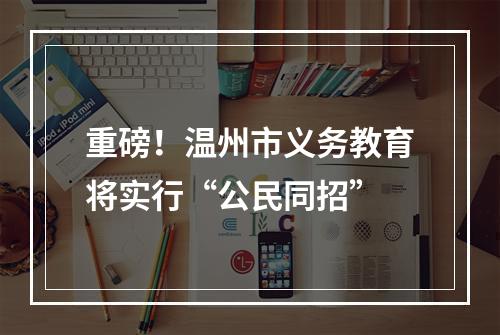 重磅！温州市义务教育将实行“公民同招”