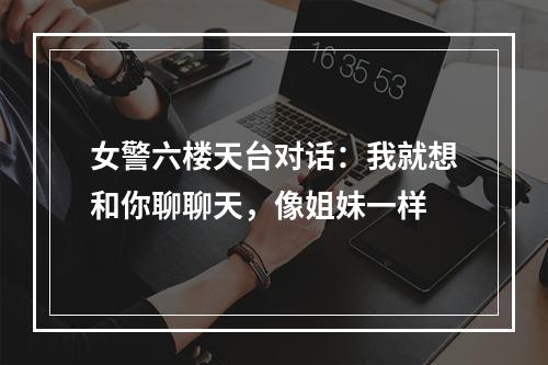 女警六楼天台对话：我就想和你聊聊天，像姐妹一样