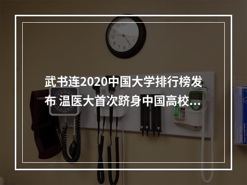 武书连2020中国大学排行榜发布 温医大首次跻身中国高校百强