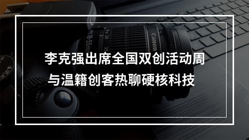 李克强出席全国双创活动周 与温籍创客热聊硬核科技