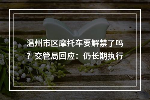 温州市区摩托车要解禁了吗？交管局回应：仍长期执行