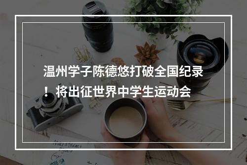 温州学子陈德悠打破全国纪录！将出征世界中学生运动会