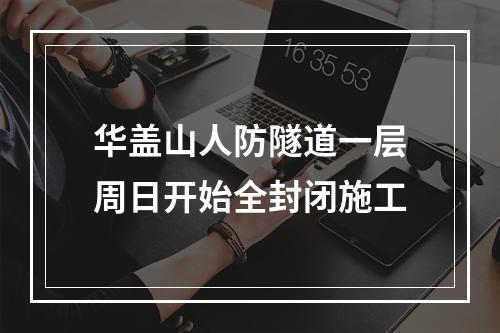 华盖山人防隧道一层周日开始全封闭施工