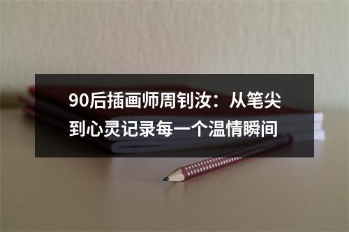 90后插画师周钊汝：从笔尖到心灵记录每一个温情瞬间