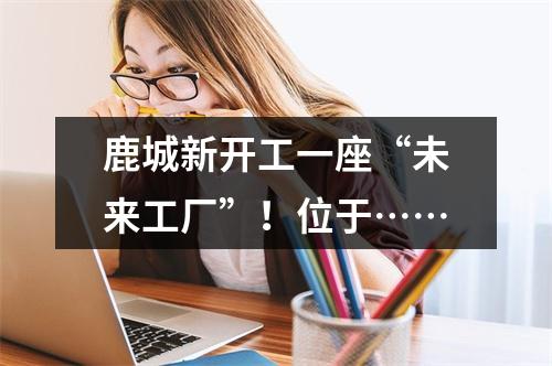 鹿城新开工一座“未来工厂”！位于……