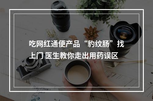 吃网红通便产品“豹纹肠”找上门 医生教你走出用药误区