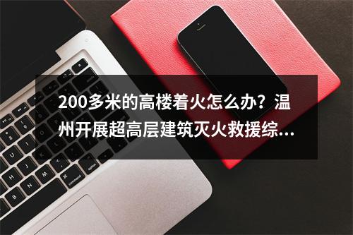 200多米的高楼着火怎么办？温州开展超高层建筑灭火救援综合实战演练