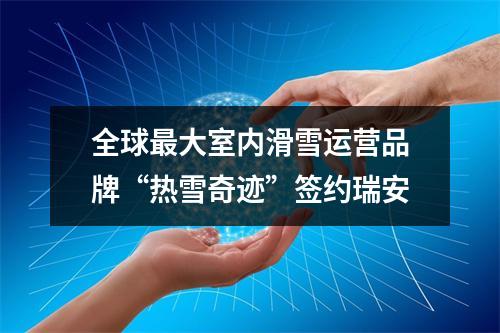 全球最大室内滑雪运营品牌“热雪奇迹”签约瑞安