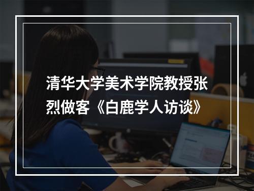 清华大学美术学院教授张烈做客《白鹿学人访谈》
