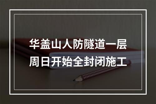 华盖山人防隧道一层周日开始全封闭施工