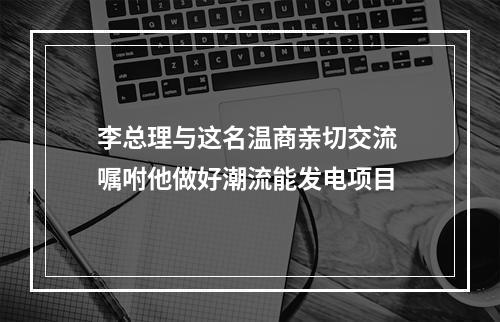 李总理与这名温商亲切交流 嘱咐他做好潮流能发电项目