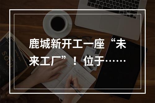 鹿城新开工一座“未来工厂”！位于……