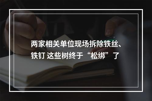 两家相关单位现场拆除铁丝、铁钉 这些树终于“松绑”了