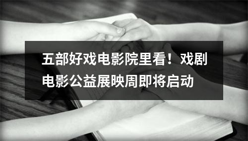 五部好戏电影院里看！戏剧电影公益展映周即将启动