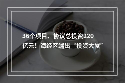 36个项目、协议总投资220亿元！海经区端出“投资大餐”