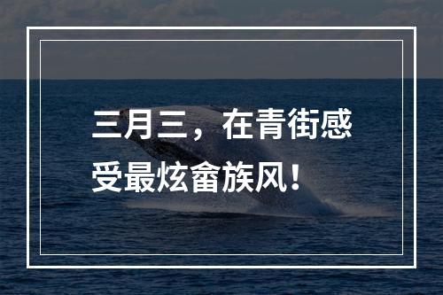 三月三，在青街感受最炫畲族风！