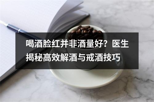 喝酒脸红并非酒量好？医生揭秘高效解酒与戒酒技巧