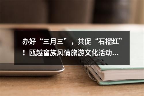 办好“三月三”，共促“石榴红”！瓯越畲族风情旅游文化活动举行