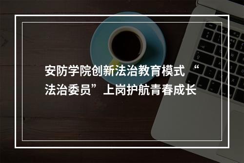 安防学院创新法治教育模式 “法治委员”上岗护航青春成长