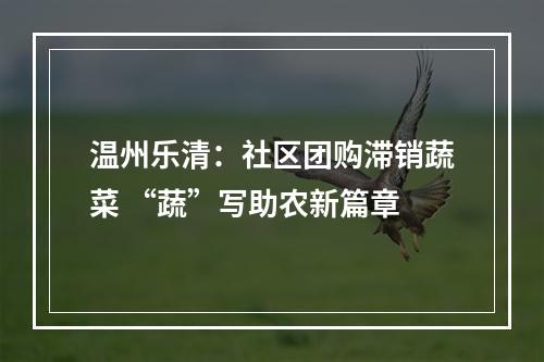 温州乐清：社区团购滞销蔬菜 “蔬”写助农新篇章