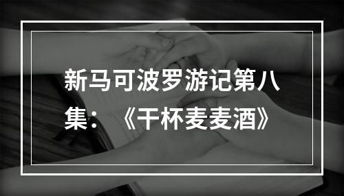 新马可波罗游记第八集：《干杯麦麦酒》