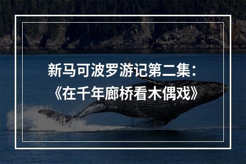 新马可波罗游记第二集：《在千年廊桥看木偶戏》