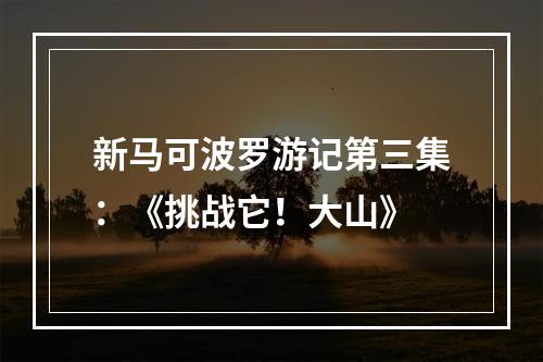 新马可波罗游记第三集：《挑战它！大山》