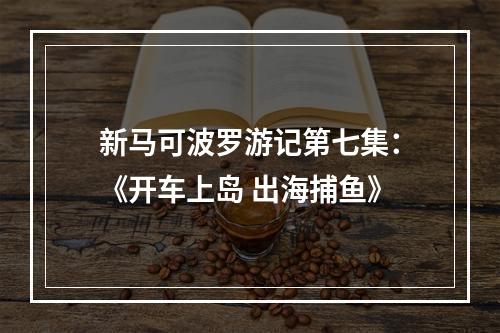 新马可波罗游记第七集：《开车上岛 出海捕鱼》