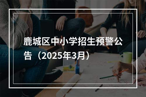 鹿城区中小学招生预警公告（2025年3月）