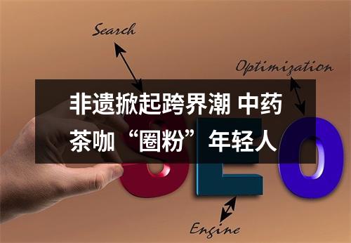 非遗掀起跨界潮 中药茶咖“圈粉”年轻人