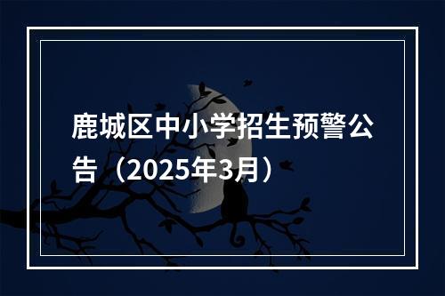 鹿城区中小学招生预警公告（2025年3月）