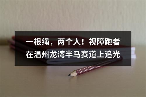 一根绳，两个人！视障跑者在温州龙湾半马赛道上追光