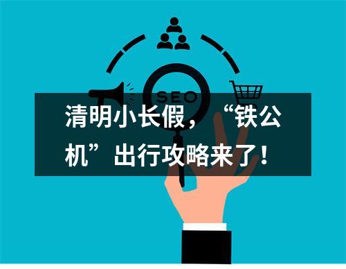 清明小长假，“铁公机”出行攻略来了！