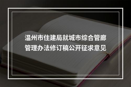 温州市住建局就城市综合管廊管理办法修订稿公开征求意见