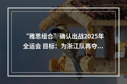 “雅思组合”确认出战2025年全运会 目标：为浙江队再夺一金
