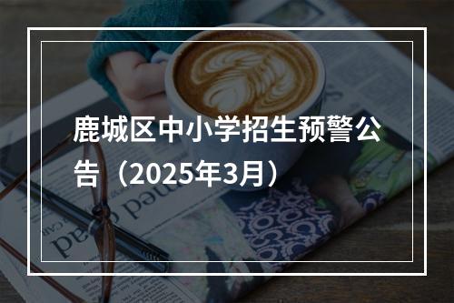 鹿城区中小学招生预警公告（2025年3月）