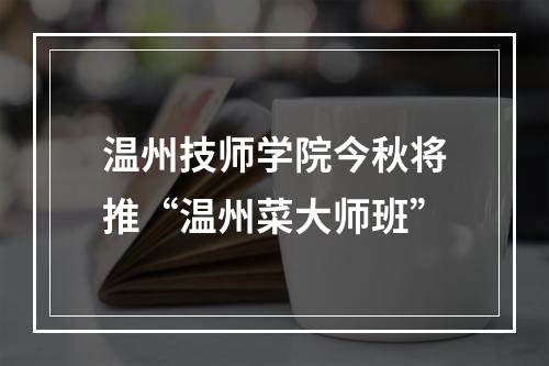 温州技师学院今秋将推“温州菜大师班”
