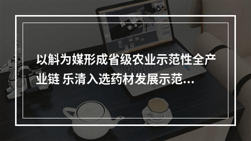 以斛为媒形成省级农业示范性全产业链 乐清入选药材发展示范县（区）